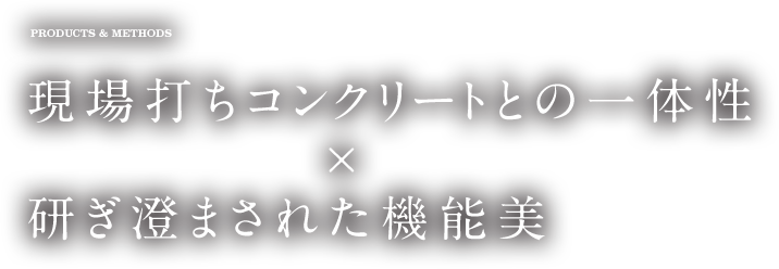 PRODUCTS & METHODS 現場打ちコンクリートとの一体性×研ぎ澄まされた機能美