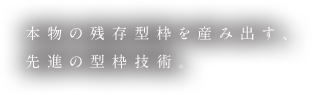 本物の残存型枠を産み出す、先進の型枠技術。