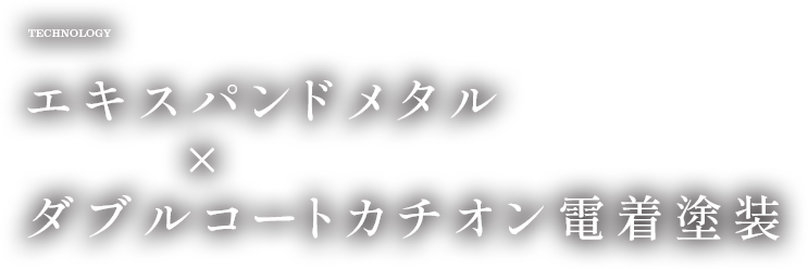 TECHNOLOGY エキスパンドメタル×ダブルコートカチオン電着塗装